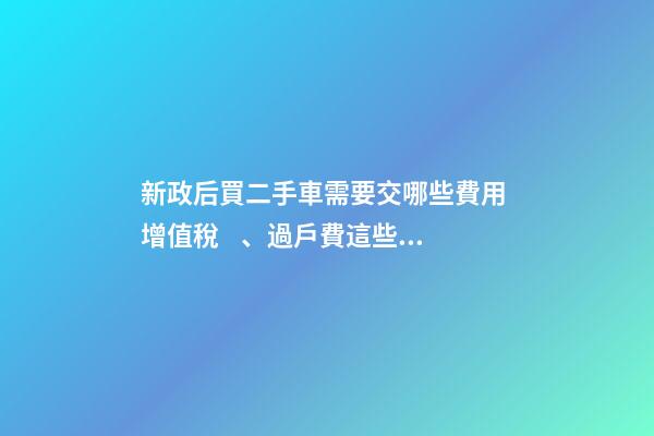 新政后買二手車需要交哪些費用 增值稅、過戶費這些要交多少